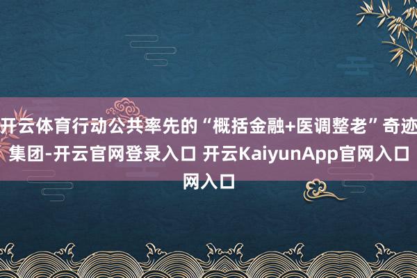 开云体育行动公共率先的“概括金融+医调整老”奇迹集团-开云官网登录入口 开云KaiyunApp官网入口
