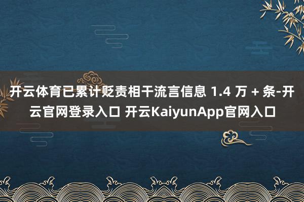开云体育已累计贬责相干流言信息 1.4 万 + 条-开云官网登录入口 开云KaiyunApp官网入口