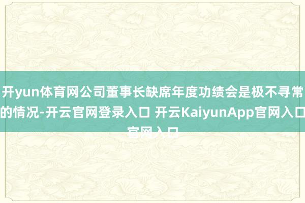 开yun体育网公司董事长缺席年度功绩会是极不寻常的情况-开云官网登录入口 开云KaiyunApp官网入口