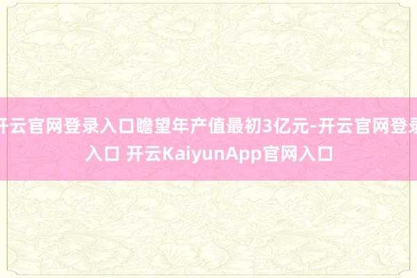 开云官网登录入口瞻望年产值最初3亿元-开云官网登录入口 开云KaiyunApp官网入口