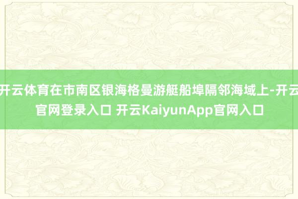 开云体育在市南区银海格曼游艇船埠隔邻海域上-开云官网登录入口 开云KaiyunApp官网入口