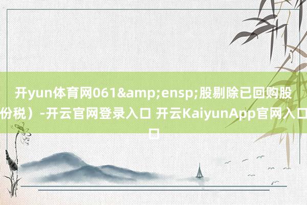 开yun体育网061&ensp;股剔除已回购股份税）-开云官网登录入口 开云KaiyunApp官网入口