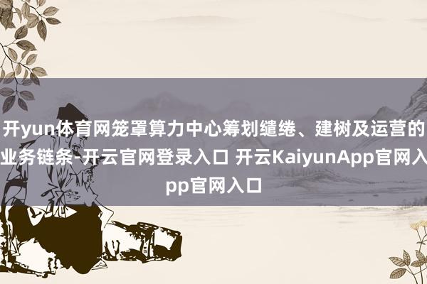 开yun体育网笼罩算力中心筹划缱绻、建树及运营的全业务链条-开云官网登录入口 开云KaiyunApp官网入口