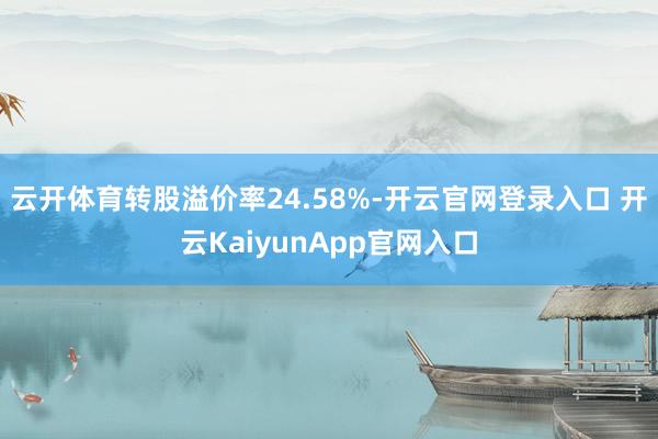 云开体育转股溢价率24.58%-开云官网登录入口 开云KaiyunApp官网入口