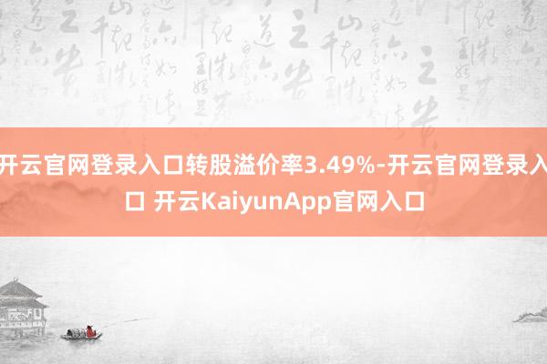 开云官网登录入口转股溢价率3.49%-开云官网登录入口 开云KaiyunApp官网入口