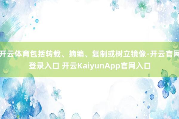 开云体育包括转载、摘编、复制或树立镜像-开云官网登录入口 开云KaiyunApp官网入口