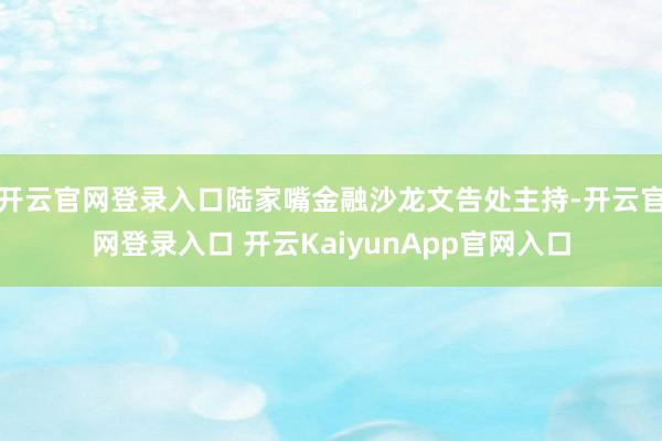 开云官网登录入口陆家嘴金融沙龙文告处主持-开云官网登录入口 开云KaiyunApp官网入口