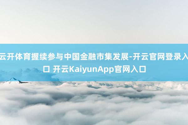 云开体育握续参与中国金融市集发展-开云官网登录入口 开云KaiyunApp官网入口