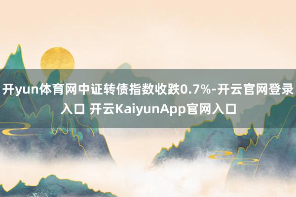 开yun体育网中证转债指数收跌0.7%-开云官网登录入口 开云KaiyunApp官网入口