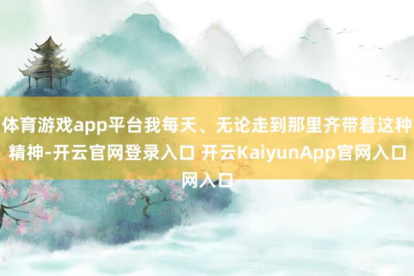 体育游戏app平台我每天、无论走到那里齐带着这种精神-开云官网登录入口 开云KaiyunApp官网入口