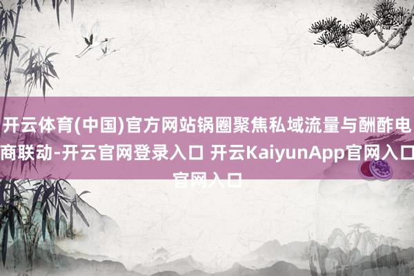 开云体育(中国)官方网站锅圈聚焦私域流量与酬酢电商联动-开云官网登录入口 开云KaiyunApp官网入口