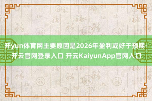 开yun体育网主要原因是2026年盈利或好于预期-开云官网登录入口 开云KaiyunApp官网入口