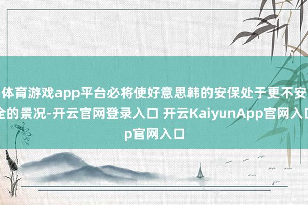 体育游戏app平台必将使好意思韩的安保处于更不安全的景况-开云官网登录入口 开云KaiyunApp官网入口