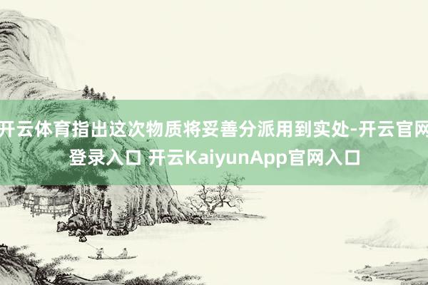 开云体育指出这次物质将妥善分派用到实处-开云官网登录入口 开云KaiyunApp官网入口