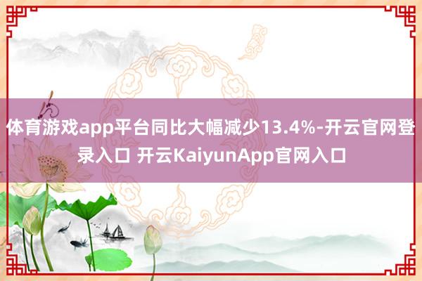 体育游戏app平台同比大幅减少13.4%-开云官网登录入口 开云KaiyunApp官网入口