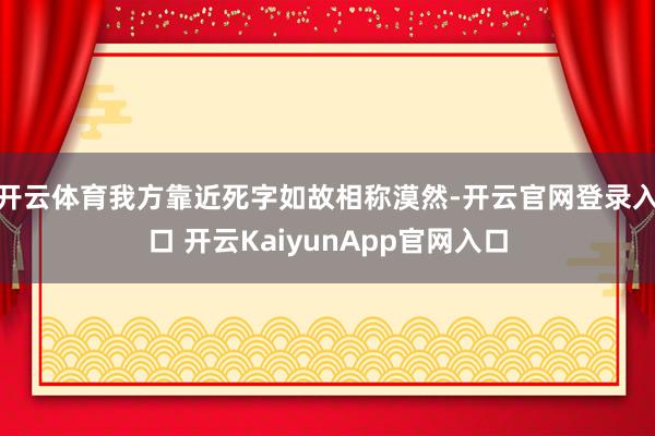 开云体育我方靠近死字如故相称漠然-开云官网登录入口 开云KaiyunApp官网入口