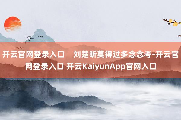 开云官网登录入口    刘楚昕莫得过多念念考-开云官网登录入口 开云KaiyunApp官网入口