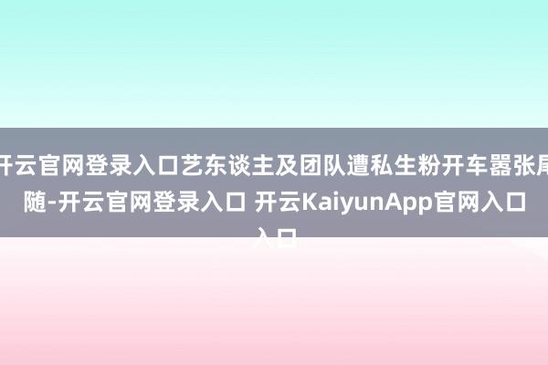 开云官网登录入口艺东谈主及团队遭私生粉开车嚣张尾随-开云官网登录入口 开云KaiyunApp官网入口
