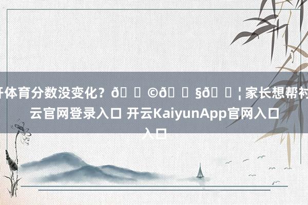 云开体育分数没变化？👩👧👦 家长想帮衬-开云官网登录入口 开云KaiyunApp官网入口
