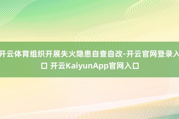 开云体育组织开展失火隐患自查自改-开云官网登录入口 开云KaiyunApp官网入口