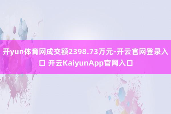开yun体育网成交额2398.73万元-开云官网登录入口 开云KaiyunApp官网入口