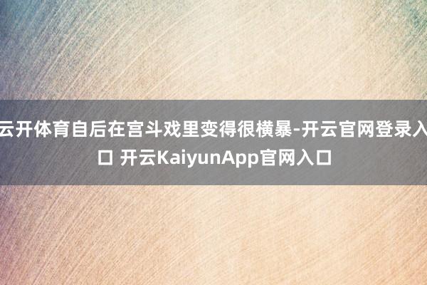 云开体育自后在宫斗戏里变得很横暴-开云官网登录入口 开云KaiyunApp官网入口