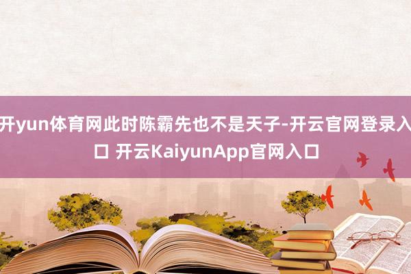 开yun体育网此时陈霸先也不是天子-开云官网登录入口 开云KaiyunApp官网入口