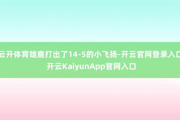 云开体育雄鹿打出了14-5的小飞扬-开云官网登录入口 开云KaiyunApp官网入口