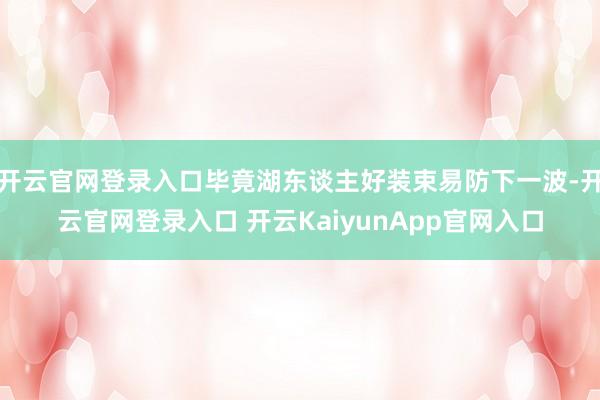 开云官网登录入口毕竟湖东谈主好装束易防下一波-开云官网登录入口 开云KaiyunApp官网入口