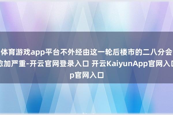 体育游戏app平台不外经由这一轮后楼市的二八分会愈加严重-开云官网登录入口 开云KaiyunApp官网入口
