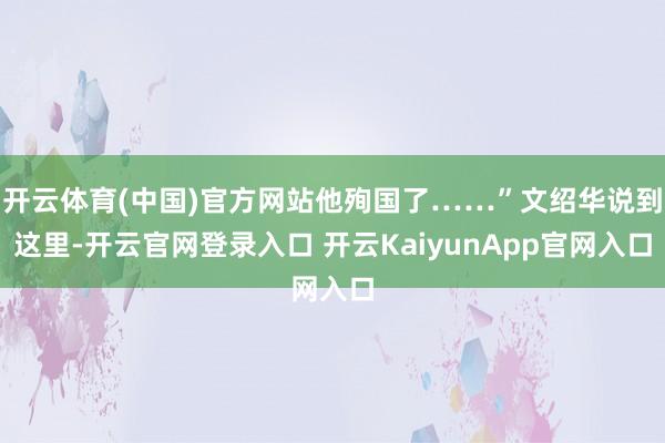 开云体育(中国)官方网站他殉国了……”文绍华说到这里-开云官网登录入口 开云KaiyunApp官网入口