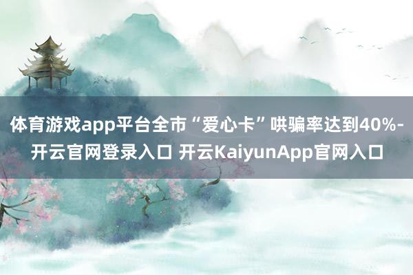 体育游戏app平台全市“爱心卡”哄骗率达到40%-开云官网登录入口 开云KaiyunApp官网入口