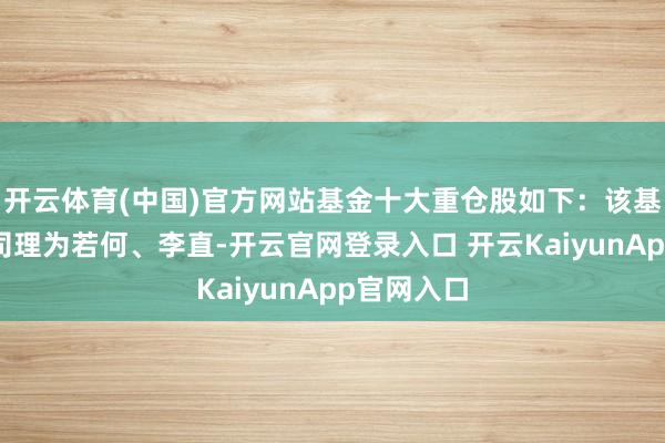 开云体育(中国)官方网站基金十大重仓股如下：该基金的基金司理为若何、李直-开云官网登录入口 开云KaiyunApp官网入口