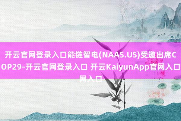 开云官网登录入口能链智电(NAAS.US)受邀出席COP29-开云官网登录入口 开云KaiyunApp官网入口