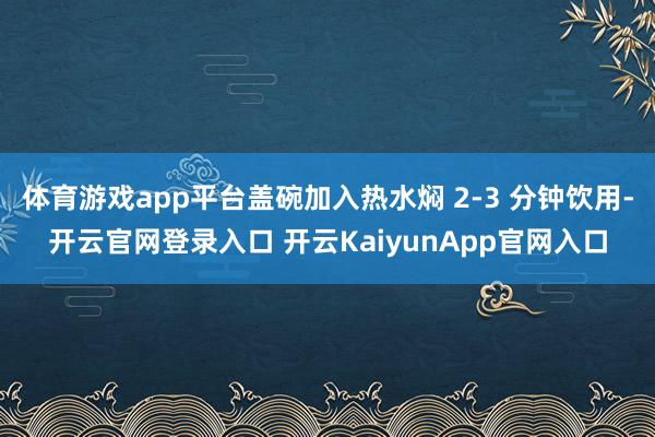 体育游戏app平台盖碗加入热水焖 2-3 分钟饮用-开云官网登录入口 开云KaiyunApp官网入口