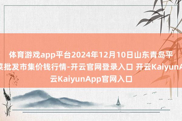 体育游戏app平台2024年12月10日山东青岛平度市南村蔬菜批发市集价钱行情-开云官网登录入口 开云KaiyunApp官网入口