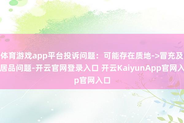 体育游戏app平台投诉问题：可能存在质地->冒充及格居品问题-开云官网登录入口 开云KaiyunApp官网入口