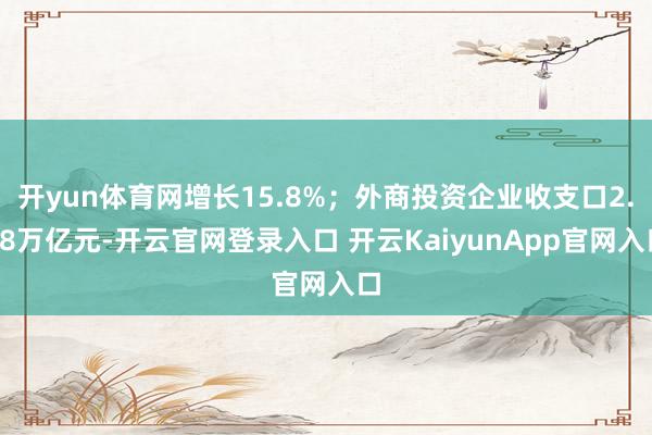 开yun体育网增长15.8%；外商投资企业收支口2.58万亿元-开云官网登录入口 开云KaiyunApp官网入口
