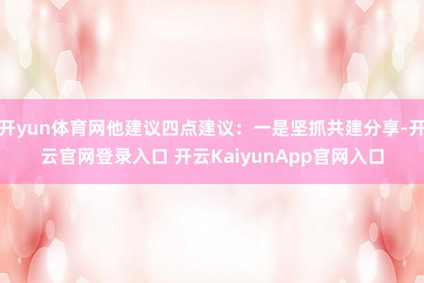开yun体育网他建议四点建议：一是坚抓共建分享-开云官网登录入口 开云KaiyunApp官网入口