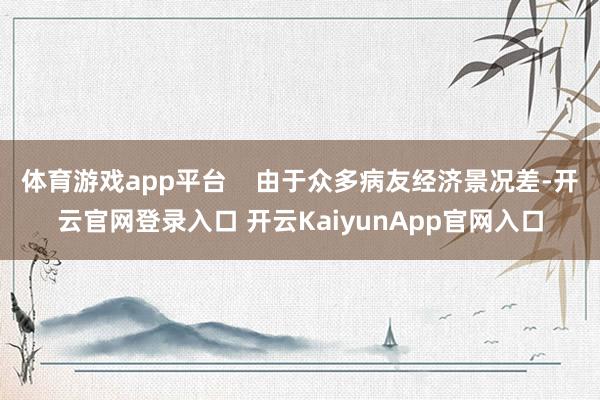 体育游戏app平台    由于众多病友经济景况差-开云官网登录入口 开云KaiyunApp官网入口
