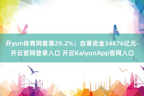 开yun体育网着落29.2%；自筹资金34676亿元-开云官网登录入口 开云KaiyunApp官网入口