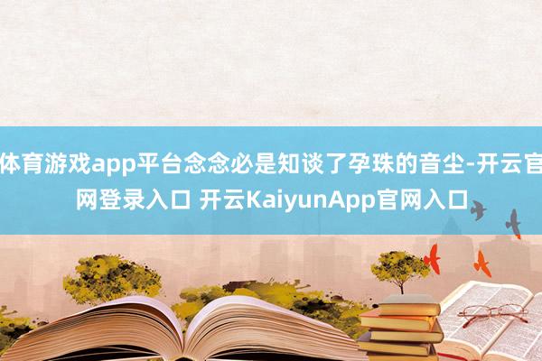 体育游戏app平台念念必是知谈了孕珠的音尘-开云官网登录入口 开云KaiyunApp官网入口