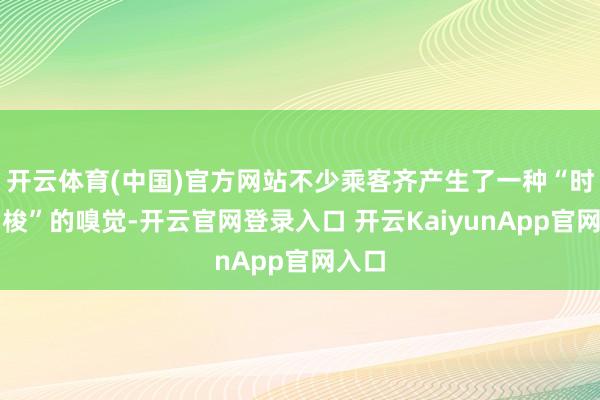 开云体育(中国)官方网站不少乘客齐产生了一种“时空穿梭”的嗅觉-开云官网登录入口 开云KaiyunApp官网入口