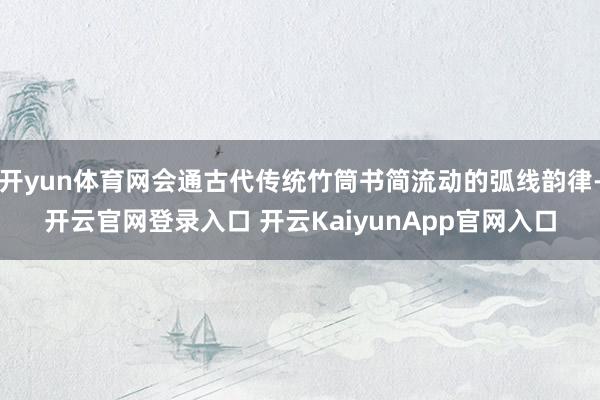 开yun体育网会通古代传统竹筒书简流动的弧线韵律-开云官网登录入口 开云KaiyunApp官网入口