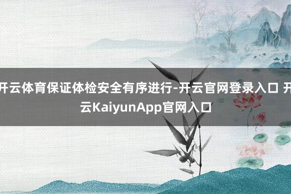 开云体育保证体检安全有序进行-开云官网登录入口 开云KaiyunApp官网入口
