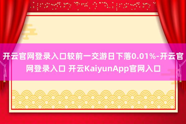 开云官网登录入口较前一交游日下落0.01%-开云官网登录入口 开云KaiyunApp官网入口