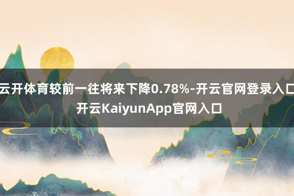 云开体育较前一往将来下降0.78%-开云官网登录入口 开云KaiyunApp官网入口