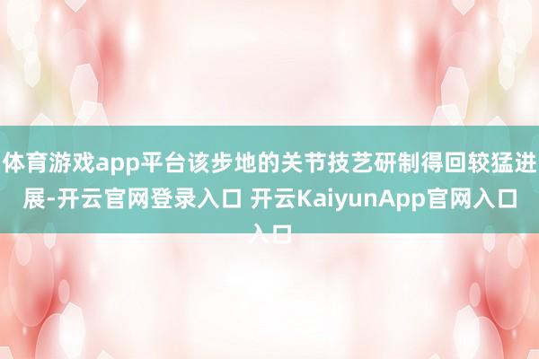 体育游戏app平台该步地的关节技艺研制得回较猛进展-开云官网登录入口 开云KaiyunApp官网入口