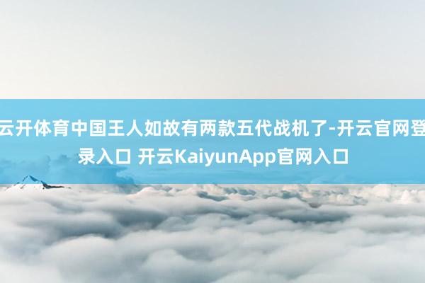 云开体育中国王人如故有两款五代战机了-开云官网登录入口 开云KaiyunApp官网入口