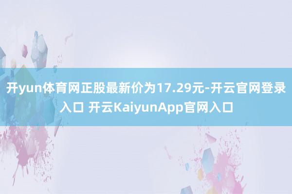 开yun体育网正股最新价为17.29元-开云官网登录入口 开云KaiyunApp官网入口